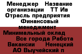 Менеджер › Название организации ­ ТТ-Ив › Отрасль предприятия ­ Финансовый менеджмент › Минимальный оклад ­ 35 000 - Все города Работа » Вакансии   . Ненецкий АО,Выучейский п.